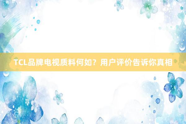 TCL品牌电视质料何如？用户评价告诉你真相