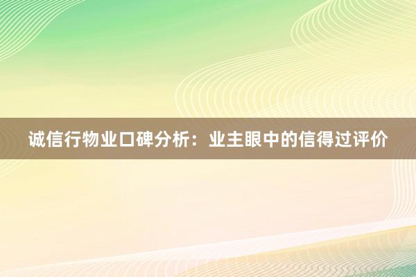 诚信行物业口碑分析：业主眼中的信得过评价