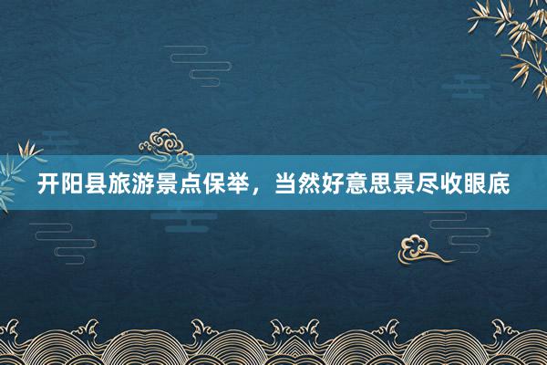 开阳县旅游景点保举，当然好意思景尽收眼底