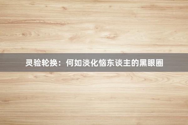 灵验轮换：何如淡化恼东谈主的黑眼圈