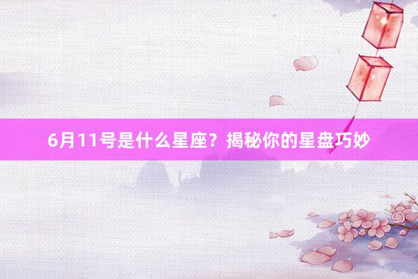 6月11号是什么星座？揭秘你的星盘巧妙