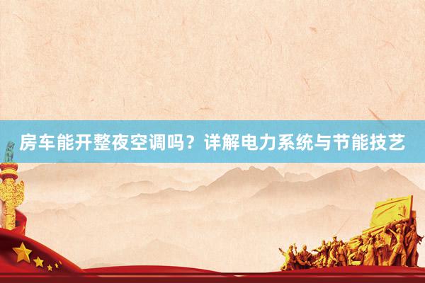 房车能开整夜空调吗？详解电力系统与节能技艺