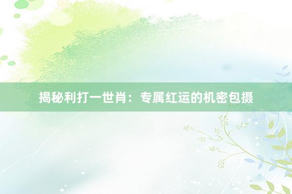 揭秘利打一世肖：专属红运的机密包摄