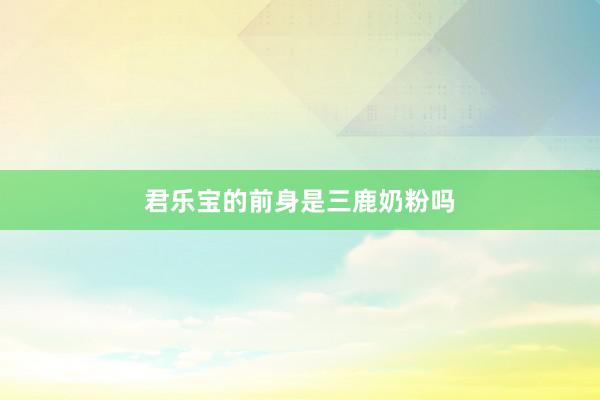 君乐宝的前身是三鹿奶粉吗