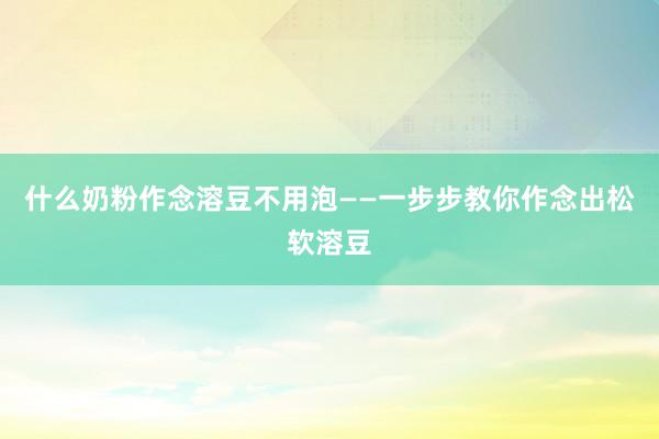 什么奶粉作念溶豆不用泡——一步步教你作念出松软溶豆