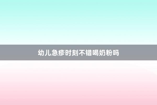 幼儿急疹时刻不错喝奶粉吗