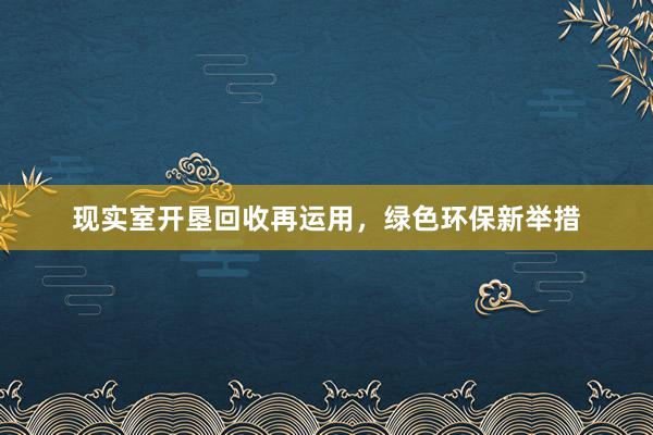 现实室开垦回收再运用，绿色环保新举措